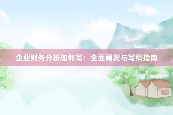 企业财务分析如何写：全面阐发与写稿指南