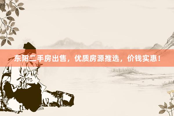 东阳二手房出售，优质房源推选，价钱实惠！