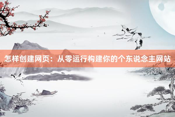 怎样创建网页：从零运行构建你的个东说念主网站