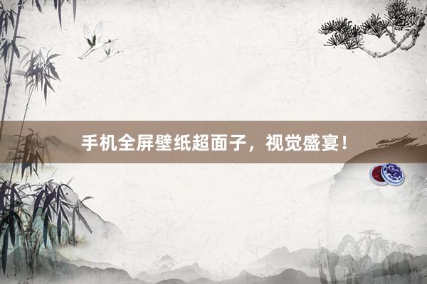 手机全屏壁纸超面子，视觉盛宴！